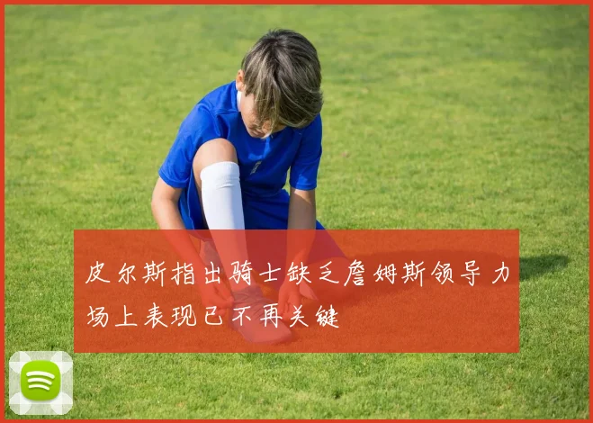 皮尔斯指出骑士缺乏詹姆斯领导力场上表现已不再关键