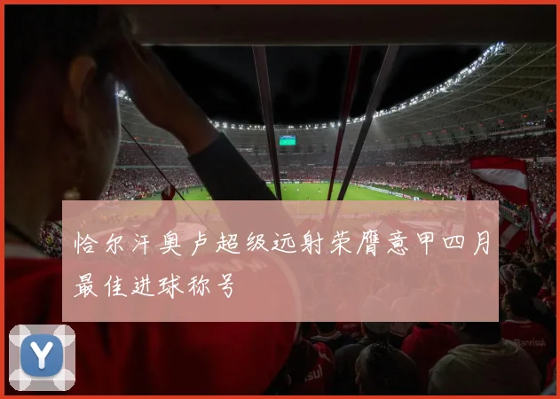 恰尔汗奥卢超级远射荣膺意甲四月最佳进球称号