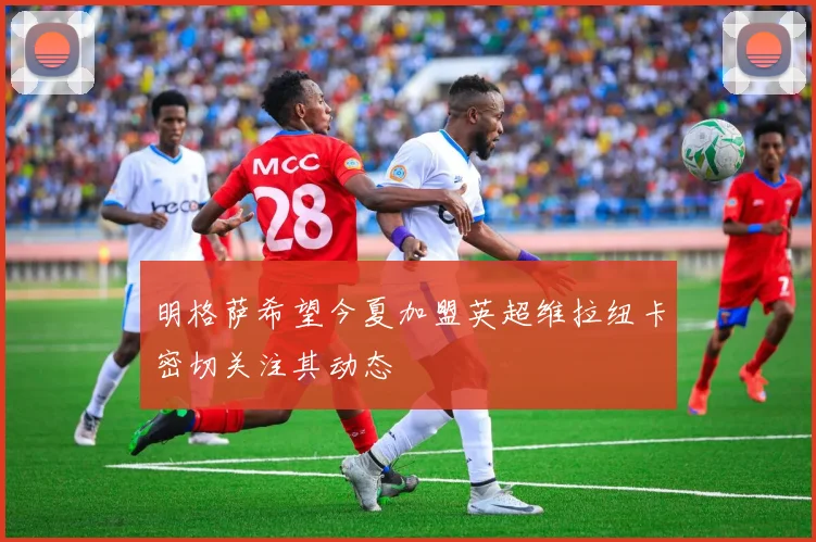 明格萨希望今夏加盟英超维拉纽卡密切关注其动态