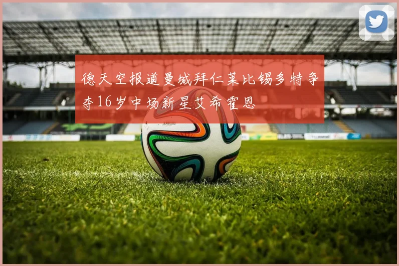 德天空报道曼城拜仁莱比锡多特争夺16岁中场新星艾希霍恩
