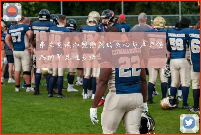 弗兰克谈加盟热刺的决心与库卢伤病的罕见性分析