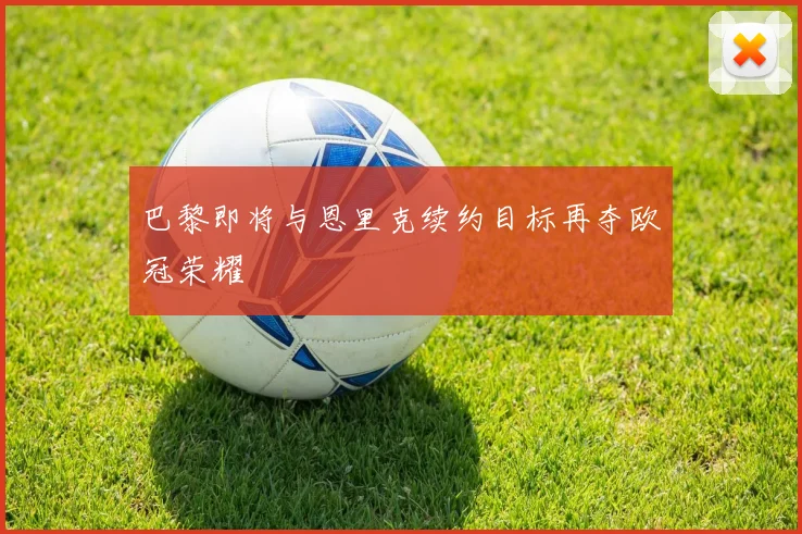 巴黎即将与恩里克续约目标再夺欧冠荣耀