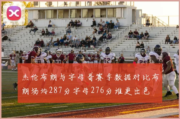 杰伦布朗与字母哥赛季数据对比布朗场均287分字母276分谁更出色