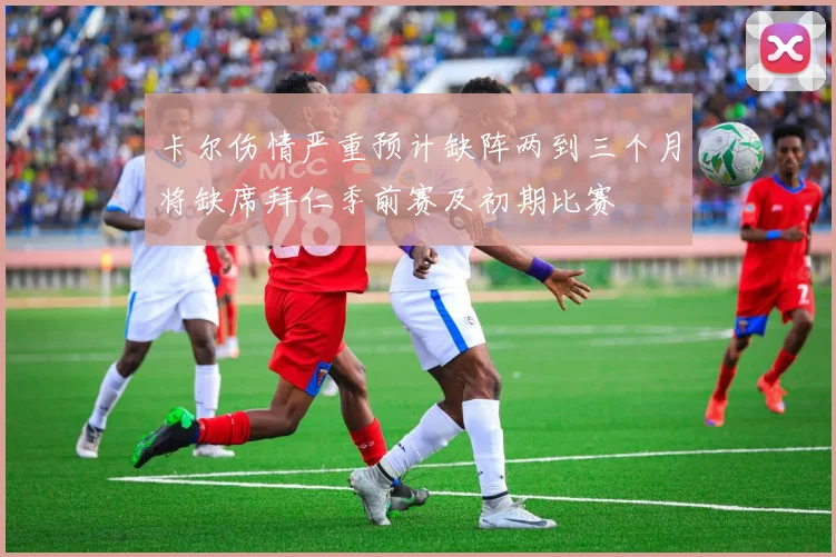 卡尔伤情严重预计缺阵两到三个月将缺席拜仁季前赛及初期比赛