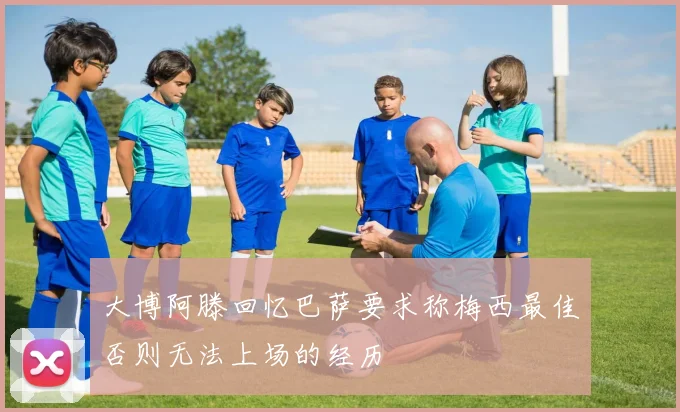大博阿滕回忆巴萨要求称梅西最佳否则无法上场的经历