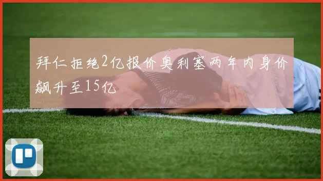 拜仁拒绝2亿报价奥利塞两年内身价飙升至15亿
